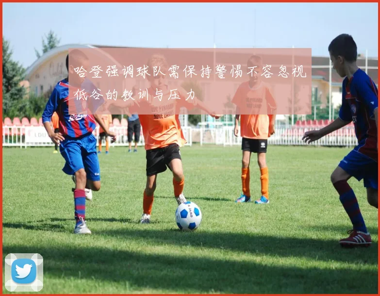 哈登强调球队需保持警惕不容忽视低谷的教训与压力