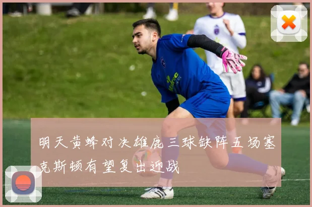明天黄蜂对决雄鹿三球缺阵五场塞克斯顿有望复出迎战