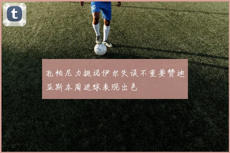 孔帕尼力挺诺伊尔失误不重要赞迪亚斯本周进球表现出色