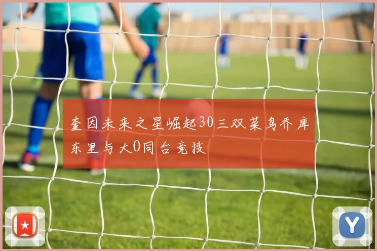 奎因未来之星崛起30三双菜鸟乔库东里与大O同台竞技