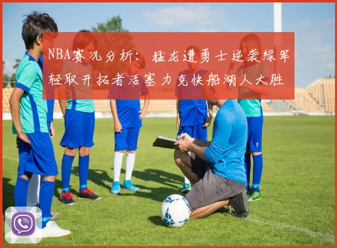 NBA赛况分析：猛龙遭勇士逆袭绿军轻取开拓者活塞力克快船湖人大胜国王