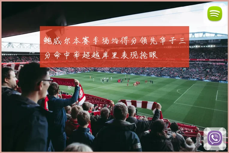 鲍威尔本赛季场均得分领先华子三分命中率超越库里表现抢眼