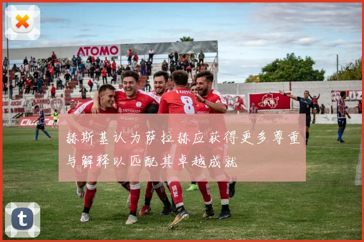 赫斯基认为萨拉赫应获得更多尊重与解释以匹配其卓越成就