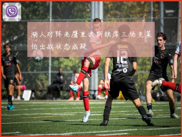 湖人对阵老鹰里夫斯缺席三场克莱伯出战状态成疑