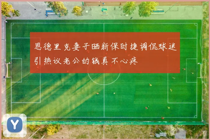 恩德里克妻子晒新保时捷调侃球迷引热议老公的钱真不心疼