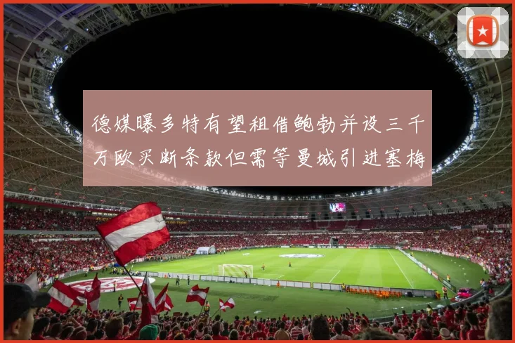 德媒曝多特有望租借鲍勃并设三千万欧买断条款但需等曼城引进塞梅尼奥