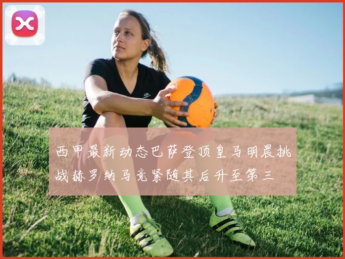 西甲最新动态巴萨登顶皇马明晨挑战赫罗纳马竞紧随其后升至第三