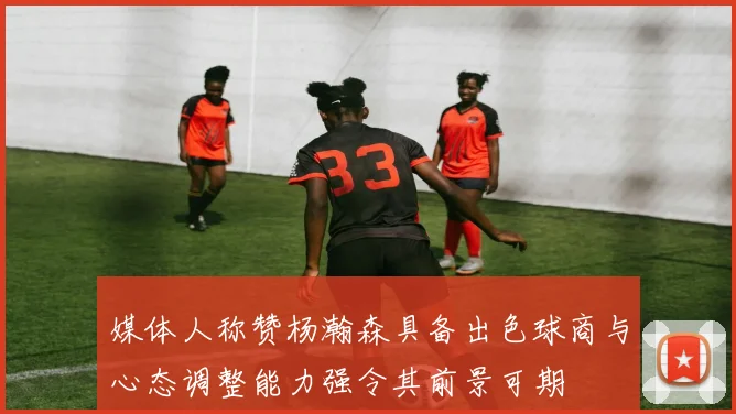 媒体人称赞杨瀚森具备出色球商与心态调整能力强令其前景可期