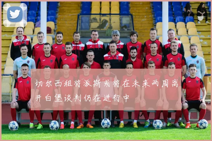 切尔西租将派斯或将在未来两周离开白堡谈判仍在进行中