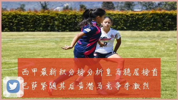 西甲最新积分榜分析皇马稳居榜首巴萨紧随其后黄潜马竞争夺激烈