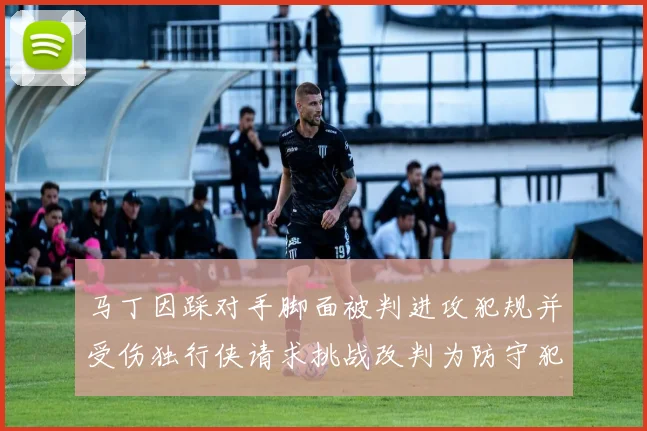 马丁因踩对手脚面被判进攻犯规并受伤独行侠请求挑战改判为防守犯规