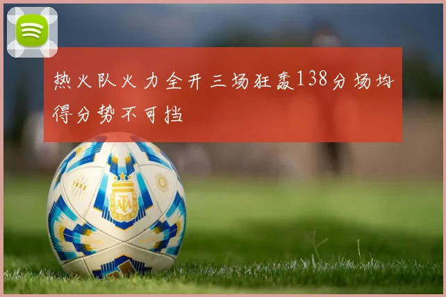 热火队火力全开三场狂轰138分场均得分势不可挡
