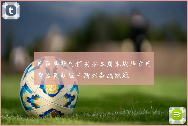 巴萨调整行程安排本周末战毕尔巴鄂后直赴纽卡斯尔备战欧冠