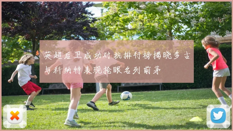 英超后卫成功对抗排行榜揭晓多古与科纳特表现抢眼名列前茅