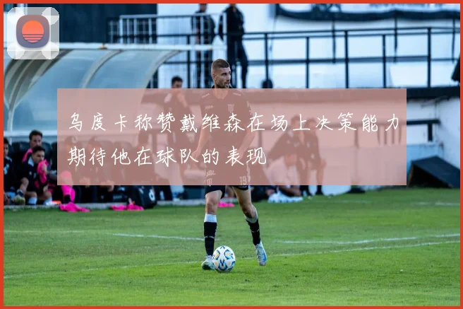 乌度卡称赞戴维森在场上决策能力期待他在球队的表现