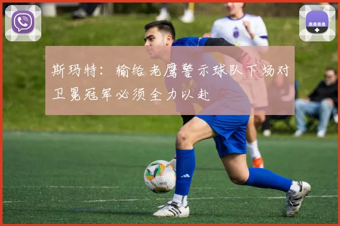 斯玛特：输给老鹰警示球队下场对卫冕冠军必须全力以赴