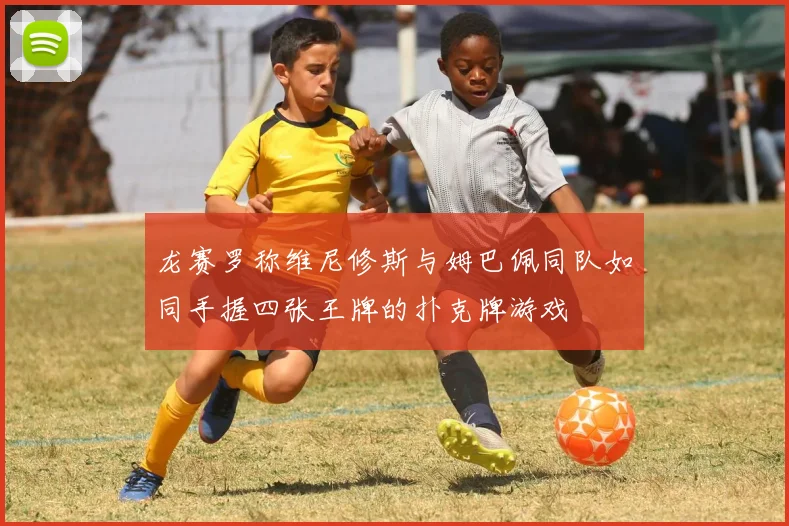 龙赛罗称维尼修斯与姆巴佩同队如同手握四张王牌的扑克牌游戏