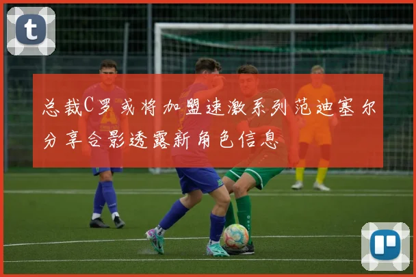 总裁C罗或将加盟速激系列范迪塞尔分享合影透露新角色信息