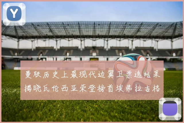 曼联历史上最现代边翼卫票选结果揭晓瓦伦西亚荣登榜首埃弗拉吉格斯紧随其后