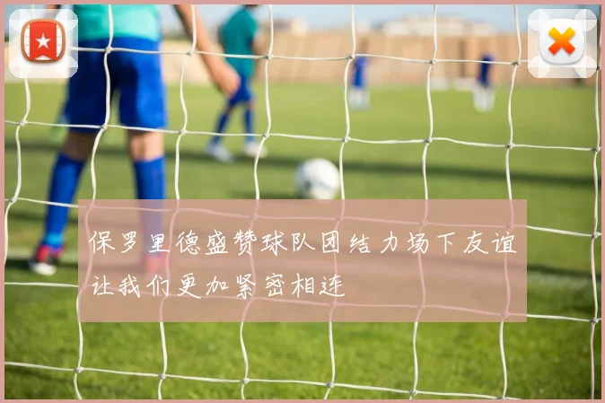 保罗里德盛赞球队团结力场下友谊让我们更加紧密相连