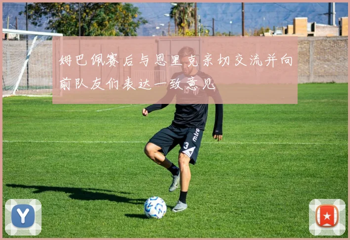 姆巴佩赛后与恩里克亲切交流并向前队友们表达一致意见