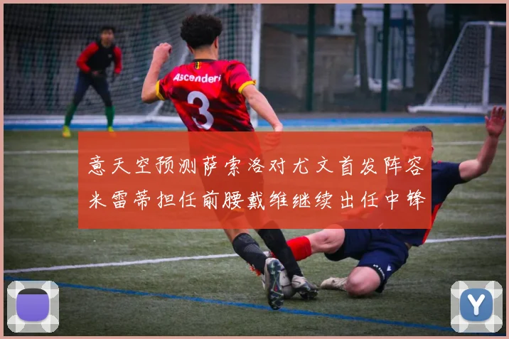 意天空预测萨索洛对尤文首发阵容米雷蒂担任前腰戴维继续出任中锋