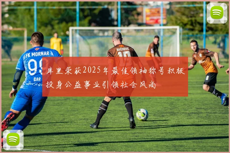 库里荣获2025年最佳领袖称号积极投身公益事业引领社会风尚
