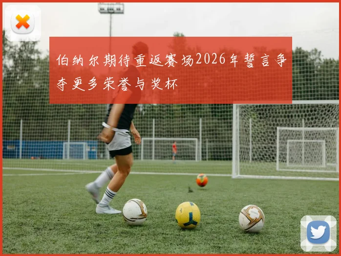 伯纳尔期待重返赛场2026年誓言争夺更多荣誉与奖杯
