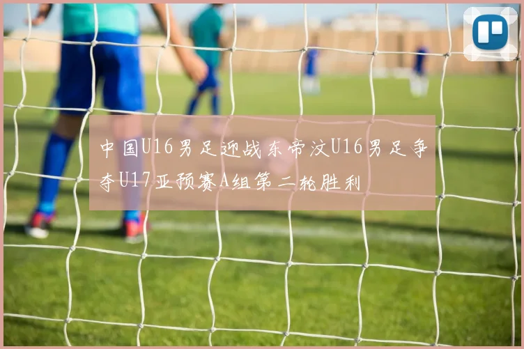 中国U16男足迎战东帝汶U16男足争夺U17亚预赛A组第二轮胜利