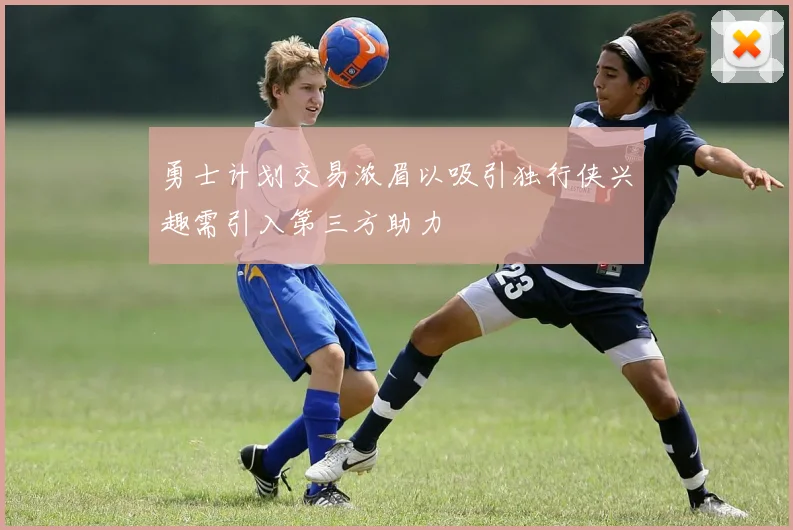 勇士计划交易浓眉以吸引独行侠兴趣需引入第三方助力