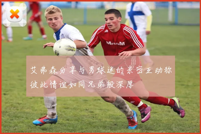 艾弗森分享与男球迷的亲密互动称彼此情谊如同兄弟般深厚