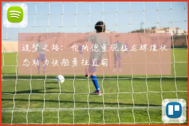 追梦之路：伦纳德重现猛龙辉煌状态助力快船勇往直前