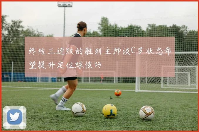 终结三连败的胜利主帅谈C罗状态希望提升定位球技巧