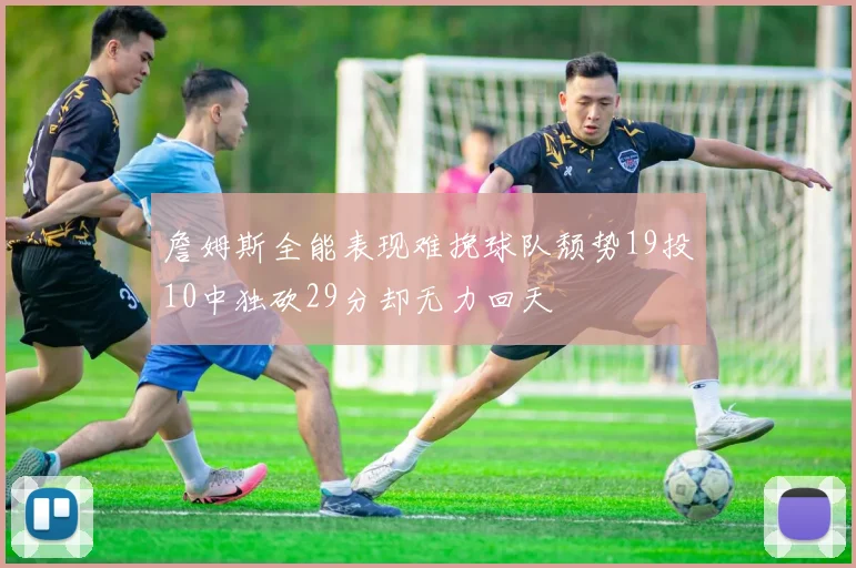 詹姆斯全能表现难挽球队颓势19投10中独砍29分却无力回天