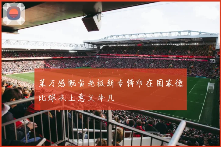 莱万感慨黄老板新专辑印在国家德比球衣上意义非凡
