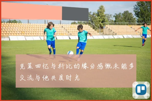 克莱回忆与科比的缘分感慨未能多交流与他共度时光