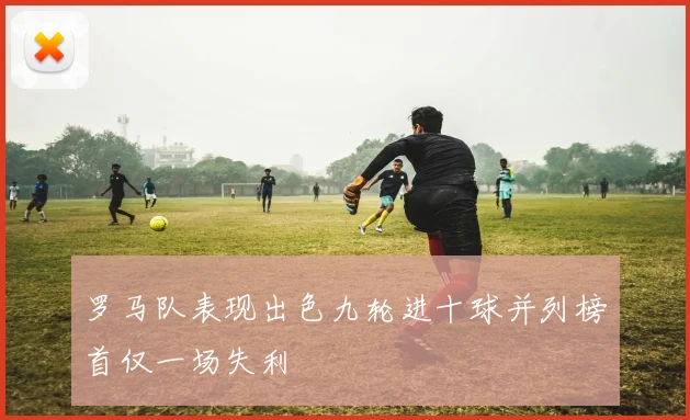 罗马队表现出色九轮进十球并列榜首仅一场失利