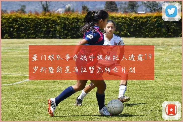 豪门球队争夺战升级经纪人透露19岁科隆新星马拉暂无转会计划