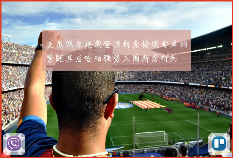 克尼佩尔逆袭登顶新秀榜埃奇库姆紧随其后哈珀强势入围新秀行列