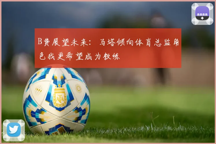 B费展望未来：马塔倾向体育总监角色我更希望成为教练