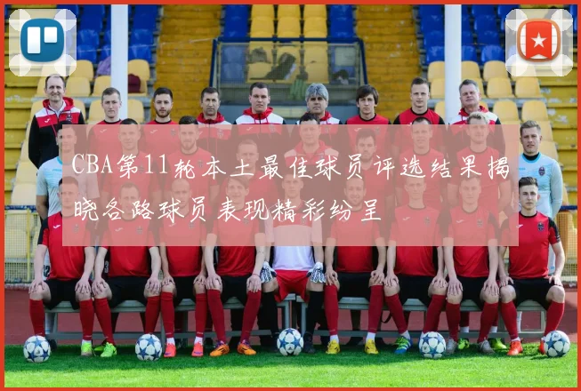 CBA第11轮本土最佳球员评选结果揭晓各路球员表现精彩纷呈