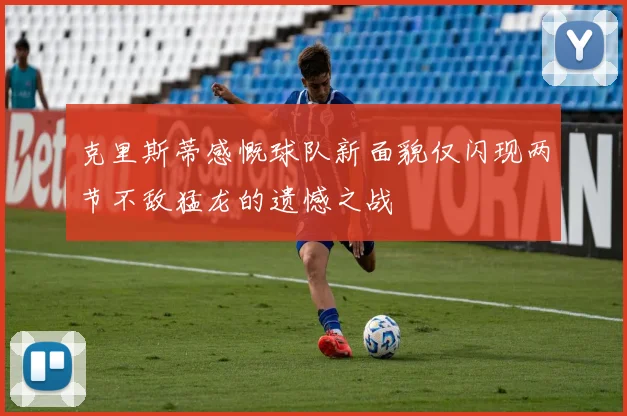 克里斯蒂感慨球队新面貌仅闪现两节不敌猛龙的遗憾之战