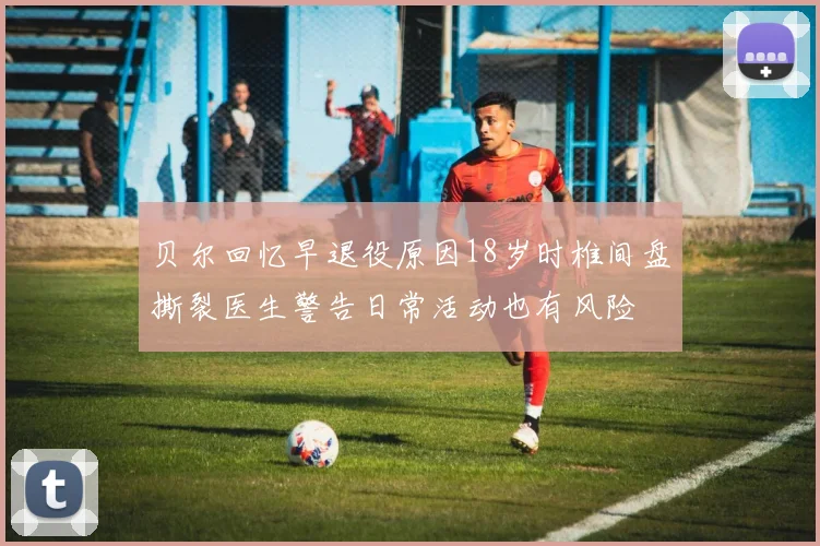 贝尔回忆早退役原因18岁时椎间盘撕裂医生警告日常活动也有风险