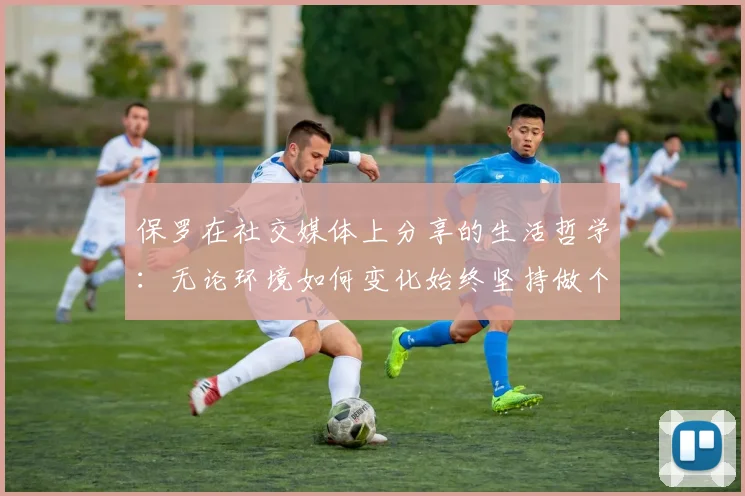 保罗在社交媒体上分享的生活哲学：无论环境如何变化始终坚持做个好人