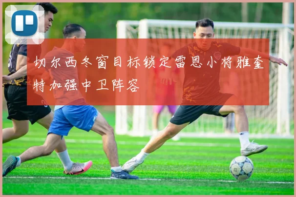 切尔西冬窗目标锁定雷恩小将雅奎特加强中卫阵容