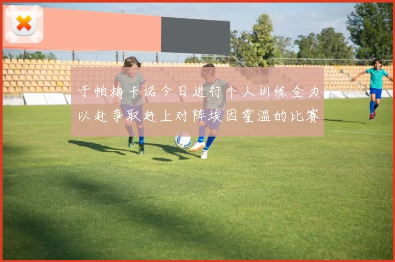 于帕梅卡诺今日进行个人训练全力以赴争取赶上对阵埃因霍温的比赛