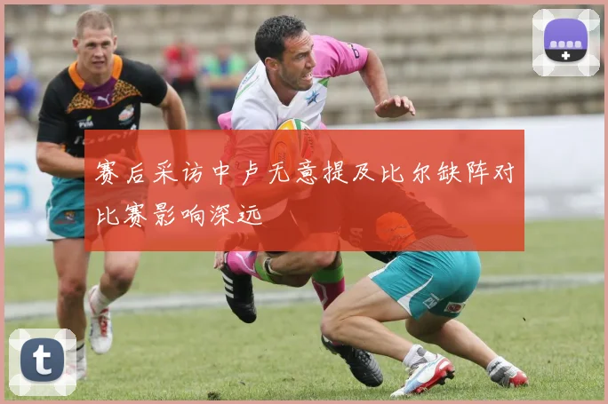 赛后采访中卢无意提及比尔缺阵对比赛影响深远