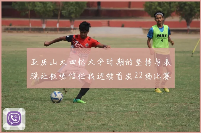 亚历山大回忆大学时期的坚持与表现让教练信任我连续首发22场比赛