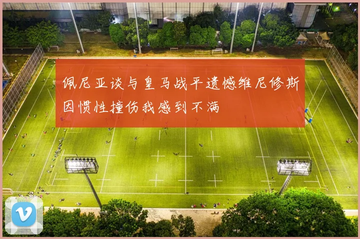 佩尼亚谈与皇马战平遗憾维尼修斯因惯性撞伤我感到不满