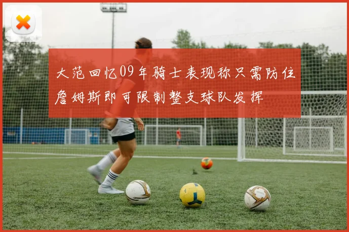 大范回忆09年骑士表现称只需防住詹姆斯即可限制整支球队发挥